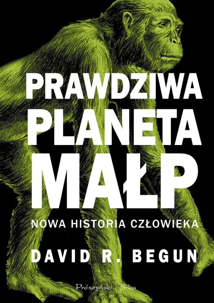 "Prawdziwa planeta małp", David R. Begun, Wydawnictwo: Prószyński i S-ka, 2017